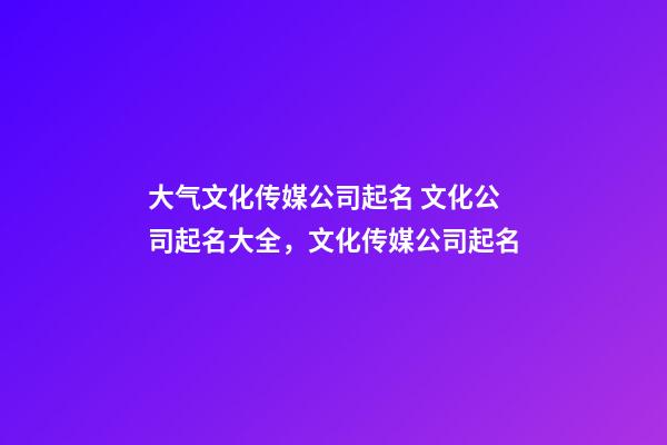 大气文化传媒公司起名 文化公司起名大全，文化传媒公司起名-第1张-公司起名-玄机派